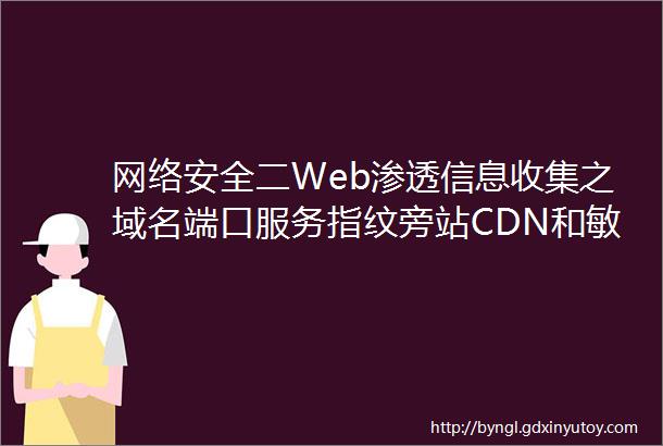 网络安全二Web渗透信息收集之域名端口服务指纹旁站CDN和敏感信息